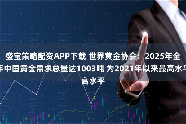 盛宝策略配资APP下载 世界黄金协会：2025年全年中国黄金需求总量达1003吨 为2021年以来最高水平