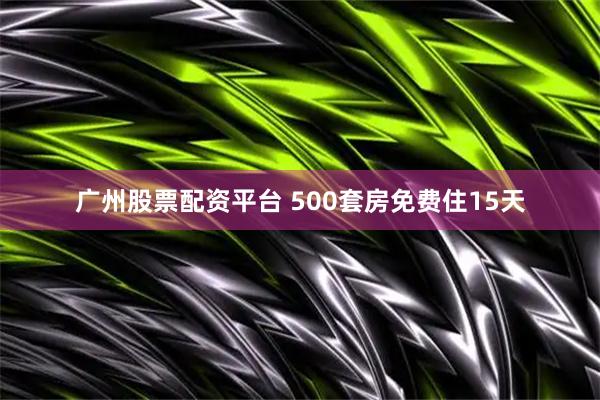 广州股票配资平台 500套房免费住15天