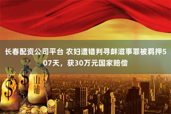 长春配资公司平台 农妇遭错判寻衅滋事罪被羁押507天，获30万元国家赔偿