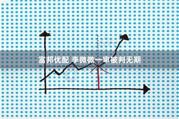 富邦优配 李微微一审被判无期