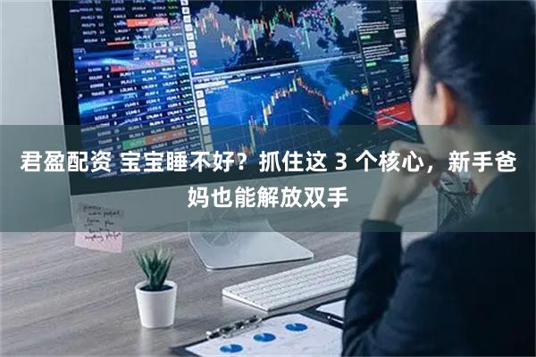 君盈配资 宝宝睡不好？抓住这 3 个核心，新手爸妈也能解放双手