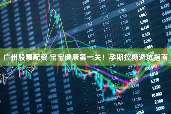广州股票配资 宝宝健康第一关！孕期控糖避坑指南