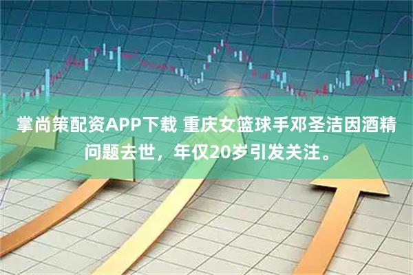 掌尚策配资APP下载 重庆女篮球手邓圣洁因酒精问题去世，年仅20岁引发关注。