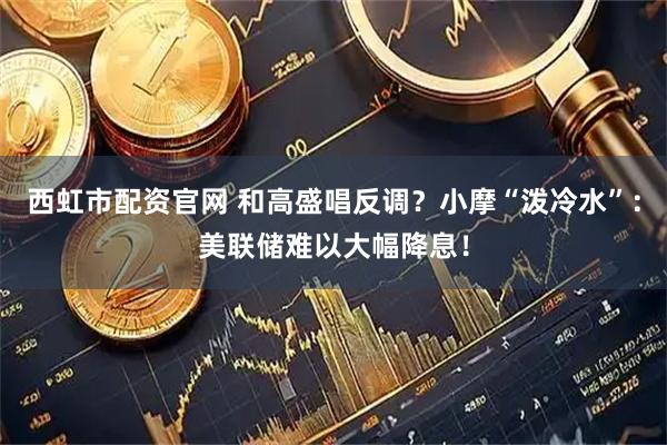 西虹市配资官网 和高盛唱反调？小摩“泼冷水”：美联储难以大幅降息！