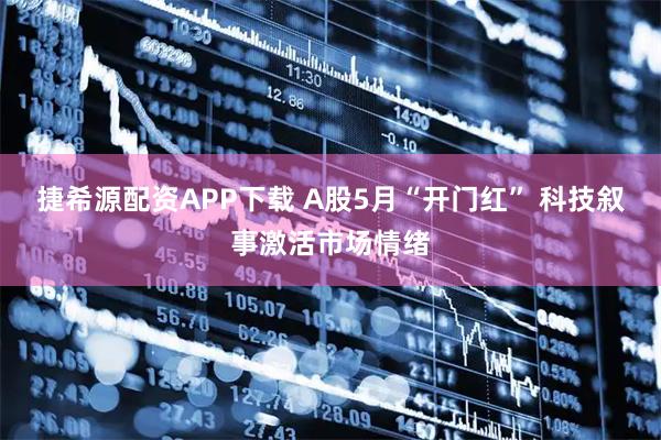 捷希源配资APP下载 A股5月“开门红” 科技叙事激活市场情绪