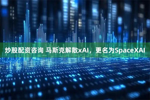 炒股配资咨询 马斯克解散xAI，更名为SpaceXAI