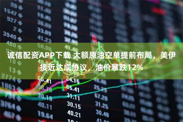 诚信配资APP下载 大额原油空单提前布局，美伊接近达成协议，油价暴跌12%