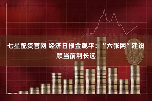 七星配资官网 经济日报金观平：“六张网”建设顾当前利长远