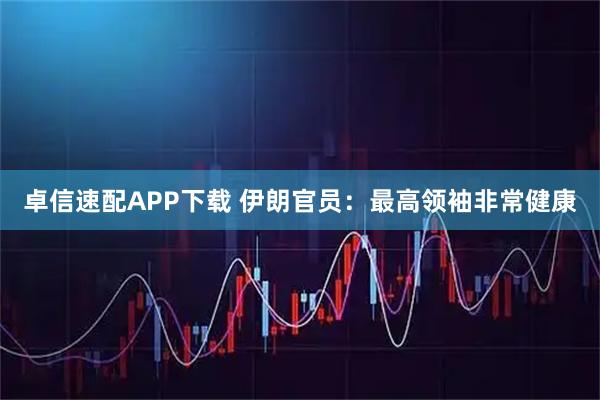 卓信速配APP下载 伊朗官员：最高领袖非常健康
