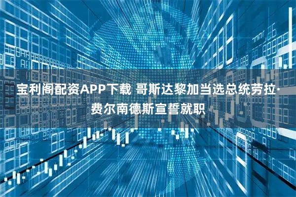 宝利阁配资APP下载 哥斯达黎加当选总统劳拉·费尔南德斯宣誓就职