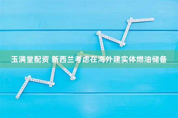 玉满堂配资 新西兰考虑在海外建实体燃油储备