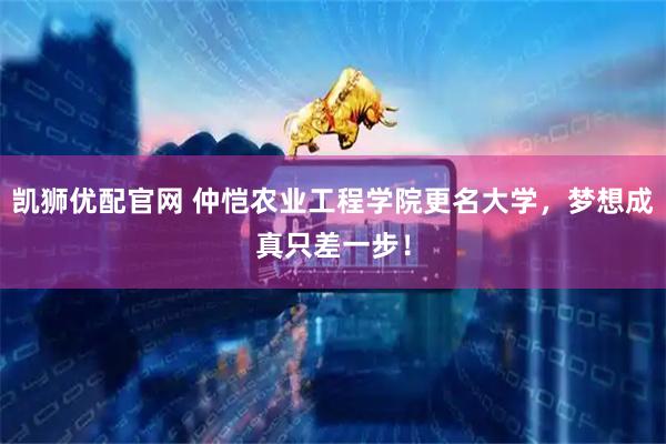 凯狮优配官网 仲恺农业工程学院更名大学，梦想成真只差一步！