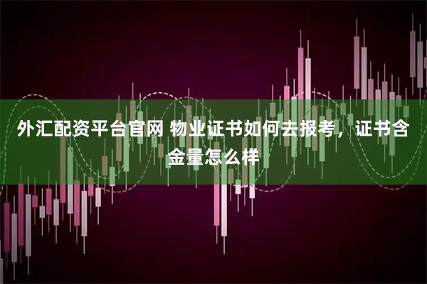 外汇配资平台官网 物业证书如何去报考，证书含金量怎么样