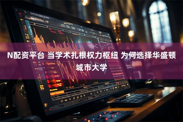 N配资平台 当学术扎根权力枢纽 为何选择华盛顿城市大学