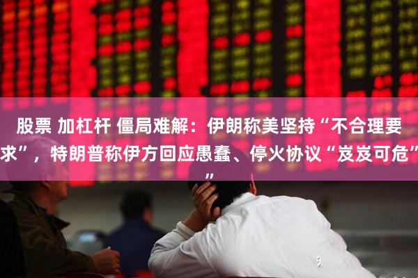 股票 加杠杆 僵局难解：伊朗称美坚持“不合理要求”，特朗普称伊方回应愚蠢、停火协议“岌岌可危”