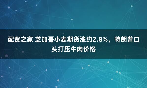 配资之家 芝加哥小麦期货涨约2.8%，特朗普口头打压牛肉价格